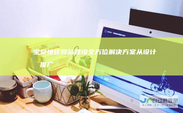 宝安地区网站建设全方位解决方案：从设计到推广，助您在互联网时代站稳脚跟